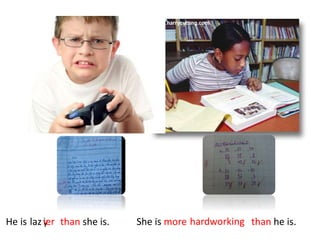 He is than she is.lazyier hardworkingShe is more than he is.
 