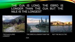 THE OJA IS LONG, THE EBRO IS
LONGER THAN THE OJA BUT THE
NILE IS THE LONGEST
THE OJA IS LONG THE EBRO IS LONGER THAN THE B...