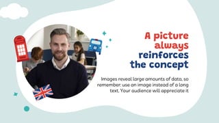 A picture
always
reinforces
the concept
Images reveal large amounts of data, so
remember: use an image instead of a long
text. Your audience will appreciate it
 