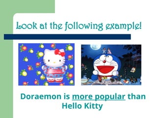 Look at the following example!
Doraemon is more popular than
Hello Kitty
 