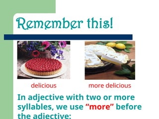 Remember this!
In adjective with two or more
syllables, we use “more” before
delicious more delicious
 