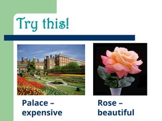 Try this!
Palace –
expensive
Rose –
beautiful
 