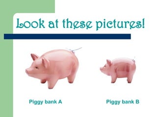 Look at these pictures!
Piggy bank A Piggy bank B
 