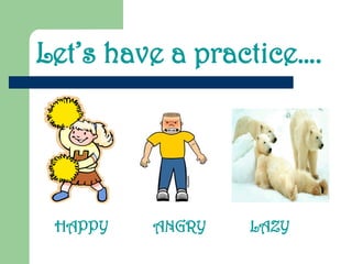Let’s have a practice….
HAPPY ANGRY LAZY
 