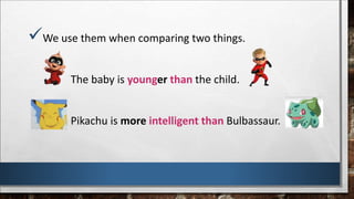 We use them when comparing two things.
The baby is younger than the child.
Pikachu is more intelligent than Bulbassaur.
 