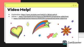 Video Help!
● Explanation: https://www.youtube.com/watch?v=9KIiaLupHuA
● Games: 1. https://wordwall.net/es/resource/19649878/comparative-adjectives
2. https://wordwall.net/es/resource/16102335/comparatives/what-adjective
 