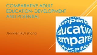 COMPARATIVE ADULT 
EDUCATION- DEVELOPMENT 
AND POTENTIAL 
Jennifer (XU) Zhang 
 