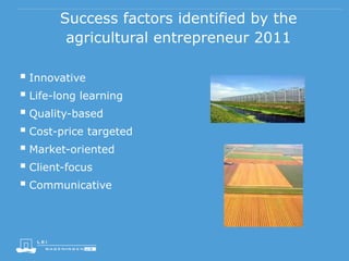 Success factors identified by the
agricultural entrepreneur 2011
 Innovative
 Life-long learning
 Quality-based
 Cost-price targeted
 Market-oriented
 Client-focus
 Communicative
 