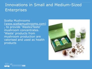 Innovations in Small and Medium-Sized
Enterprises
Scelta Mushrooms
(www.sceltamushrooms.com)
, to provide ‘Waste2Taste’
mushroom concentrates.
‘Waste’ products from
mushroom production are
valorised and used as health
products
 