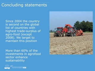 Concluding statements
Since 2004 the country
is second on the global
list of countries with
highest trade-surplus of
agro-food (except
2008). We target to
maintain this position
More than 60% of the
investments in agrofood
sector enhance
sustainability
 