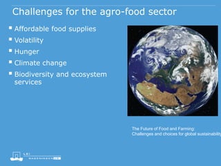 Challenges for the agro-food sector
 Affordable food supplies
 Volatility
 Hunger
 Climate change
 Biodiversity and ecosystem
services
The Future of Food and Farming:
Challenges and choices for global sustainability
 