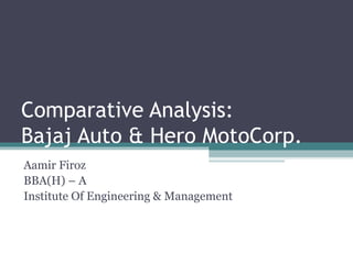 Comparative Analysis:
Bajaj Auto & Hero MotoCorp.
Aamir Firoz
BBA(H) – A
Institute Of Engineering & Management
 