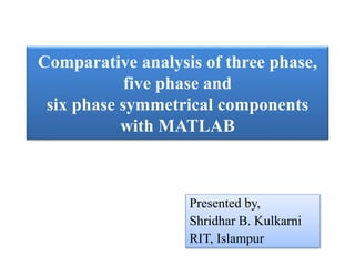 Comparative analysis of three phase,
five phase and
six phase symmetrical components
with MATLAB
Presented by,
Shridhar B. Kulkarni
RIT, Islampur
 