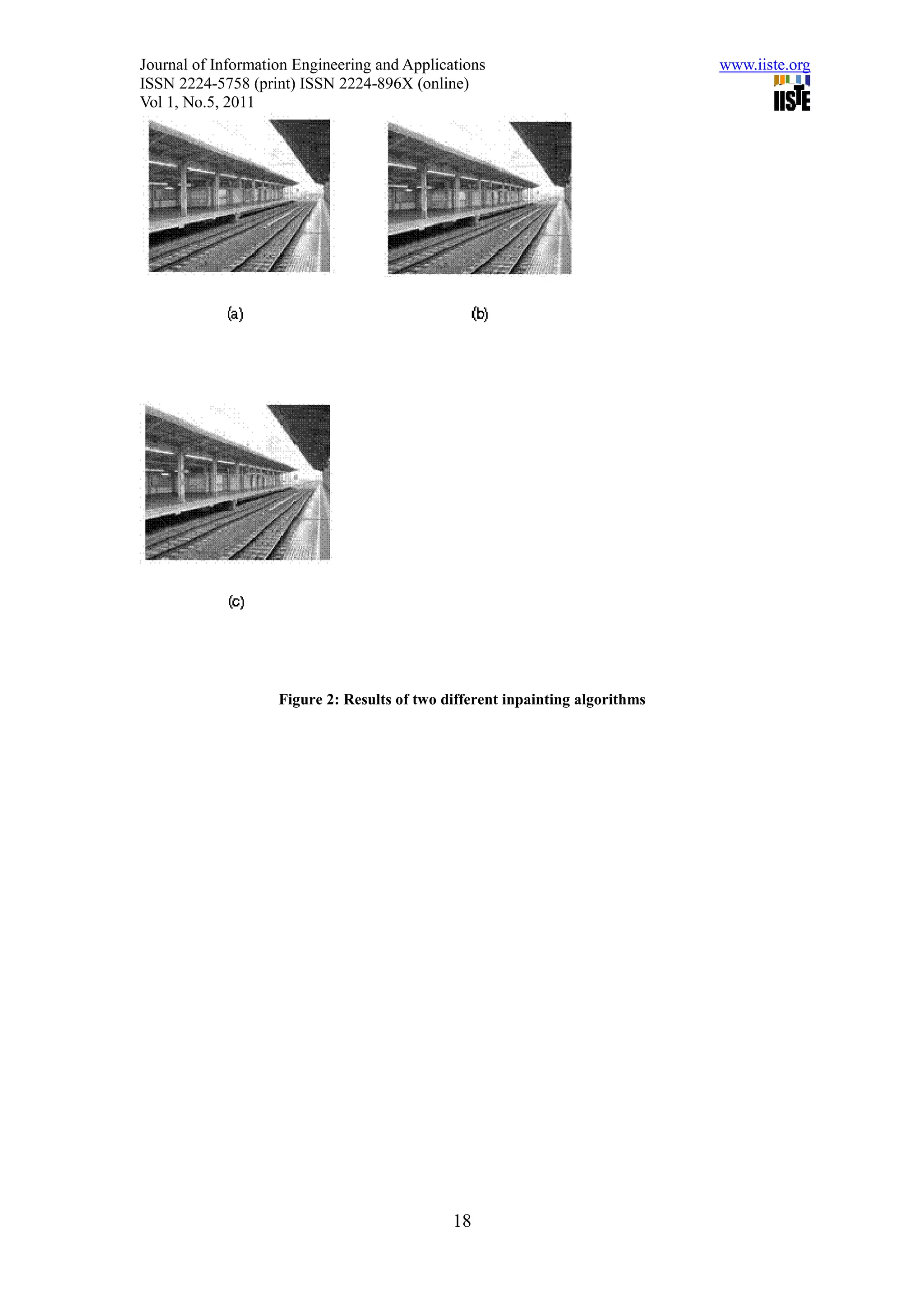 Journal of Information Engineering and Applications                            www.iiste.org
ISSN 2224-5758 (print) ISSN 2224-896X (online)
Vol 1, No.5, 2011




                    Figure 2: Results of two different inpainting algorithms




                                              18
 