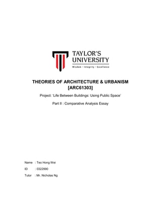 THEORIES OF ARCHITECTURE & URBANISM
[ARC61303]
Project: ‘Life Between Buildings: Using Public Space’
Part II : Comparative Analysis Essay
Name : Teo Hong Wei
ID : 0322990
Tutor : Mr. Nicholas Ng
 
