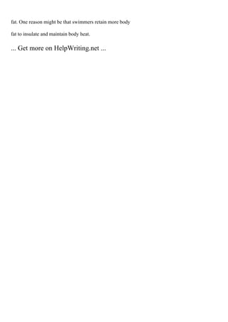 fat. One reason might be that swimmers retain more body
fat to insulate and maintain body heat.
... Get more on HelpWriting.net ...
 