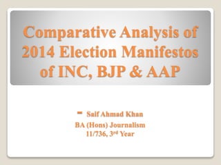 Comparative Analysis of
2014 Election Manifestos
of INC, BJP & AAP
- Saif Ahmad Khan
BA (Hons) Journalism
11/736, 3rd Year
 