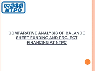 COMPARATIVE ANALYSIS OF BALANCE
SHEET FUNDING AND PROJECT
FINANCING AT NTPC

 