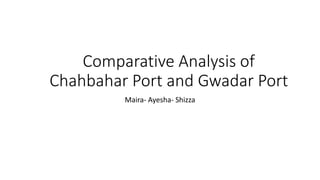 Comparative Analysis of
Chahbahar Port and Gwadar Port
Maira- Ayesha- Shizza
 