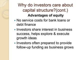 Why do investors care about
   capital structure?(cont.)
          Advantages of equity
 No service costs for bank loans or
  debt finance
 Investors share interest in business
  success, helps explore & execute
  growth ideas
 Investors often prepared to provide
  follow-up funding as business grows
 