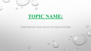 TOPIC NAME:
COMPARATIVE ANALYSIS OF DATABASE SYSTEMS
 