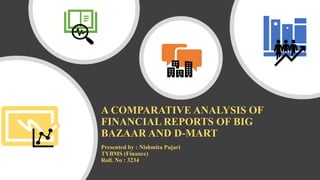 Presented by : Nishmita Pujari
TYBMS (Finance)
Roll. No : 3234
A COMPARATIVE ANALYSIS OF
FINANCIAL REPORTS OF BIG
BAZAAR AND D-MART
 