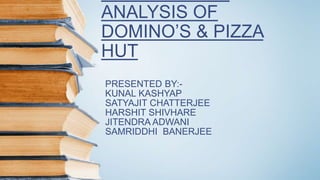ANALYSIS OF
DOMINO’S & PIZZA
HUT
PRESENTED BY:-
KUNAL KASHYAP
SATYAJIT CHATTERJEE
HARSHIT SHIVHARE
JITENDRA ADWANI
SAMRIDDHI BANERJEE
 