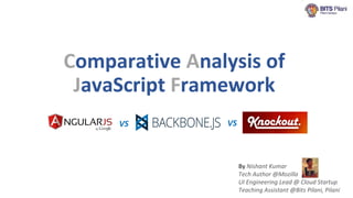 Comparative Analysis of
JavaScript Framework
VS VS
By Nishant Kumar
Tech Author @Mozilla
UI Engineering Lead @ Cloud Startup
Teaching Assistant @Bits Pilani, Pilani
 