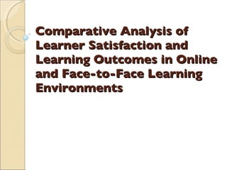 Comparative Analysis of Learner Satisfaction and Learning Outcomes in Online and Face-to-Face Learning Environments 