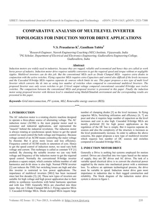 IJRET: International Journal of Research in Engineering and Technology eISSN: 2319-1163 | pISSN: 2321-7308
__________________________________________________________________________________________
Volume: 02 Issue: 11 | Nov-2013, Available @ http://www.ijret.org 235
COMPARATIVE ANALYSIS OF MULTILEVEL INVERTER
TOPOLOGIES FOR INDUCTION MOTOR DRIVE APPLICATIONS
V.S. Prasadarao K1
, Gandham Tabita2
1
Research Engineer, Naresh Engineering Coaching (NEC) Institute, Vijayawada, India
2
PG Scholar, Department of Electrical and Electronics Engineering, Gudlavalleru Engineering College,
Gudlavalleru, India
Abstract
Induction motors are widely used in industries, because they are rugged, reliable and economical and hence they are called as work
horse power of industry. Induction motor drive requires suitable converters to get the required speed and torque without or negligible
ripples. Multilevel inverters can do this job. But the conventional MLIs such as Diode Clamped MLIs requires extra diodes in
conjunction with the active switches, Flying capacitor MLIs requires extra Capacitors and control also difficult if the levels increases
and the Cascaded H-bridge MLIs requires separate dc sources which limits its use. This paper proposes a new type of multi level
Inverter which converts the dc into ac using less number of switches when compared to conventional multilevel Inverters. The
proposed Inverter uses only seven switches to get 13-level output voltage compared conventional cascaded H-bridge uses twelve
switches. The comparison between the conventional MLIs and proposed inverter is presented in this paper. Finally the induction
motor using proposed inverter with thirteen level is simulated using Matlab/Simulink environment and the corresponding results are
presented in this paper.
Keywords- Grid interconnection, PV system, MLI, Renewable energy sources (RES).
----------------------------------------------------------------------***------------------------------------------------------------------------
1. INTRODUCTION
The AC induction motor is a rotating electric machine designed
to operate a three-phase source of alternating voltage. The AC
induction motor (ACIM) is the most popular motor used in
consumer and industrial applications, and represented the
"muscle" behind the industrial revolution. The induction motor
is always rotating at synchronous speed; hence to get the speed
control we need control the both voltage and frequency. Because
voltage control of an ACIM means controlling the stator voltage
by rheostat. But it gives more losses and less efficiency.
Frequency control of ACIM results in saturation of core. Hence
to get the speed control of induction motor, we need vary both
voltage and current. This technique is called as constant V/F [1]
method. By choosing the suitable inverter we can vary both
voltage and frequency of the induction motor to get the required
speed control. Normally the conventional H-bridge inverter
produces a square output, which contains infinite number of odd
harmonics and dv/dt stress is also high. Normal PWM inverter
[2] can reduces the THD, but switching losses are high and also
this inverter is restricted to low power applications. The
importance of multilevel inverters [MLI] has been increased
since last few decades [3], [4]. These new types of inverters are
suitable for high voltage and high power application due to their
ability to synthesize waveforms with better harmonic spectrum
and with less THD. Generally MLIs are classified into three
types: they are 1.Diode Clamped MLIs 2. Flying capacitor MLIs
3. Cascaded H-bridge MLIs. Diode clamped MLIs require large
number of clamping diodes [5] as the level increases. In flying
capacitor MLIs, Switching utilization and efficiency [6, 7] are
poor and also it requires large number of capacitors as the level
increases and cost is also high. Cascaded H-bridge MLIs are
mostly preferred [8] for high power applications as the
regulation of the DC bus is simple. But it requires separate dc
sources and also the complexity of the structure is increases as
the level predominantly increase. In order to address the above
concerns, this paper proposes a new type of multilevel inverter
which requires less number of DC sources and switches
compared to Cascaded H-bridge MLIs.
2. INDUCTION MOTOR DRIVE
Generally a Drive is nothing but systems employed for motion
control. Drives are classified into two types based on the nature
of supply, they are DC drives and AC drives. The task of a
variable speed electrical drive is to convert the electrical power
supplied by the mains into mechanical power with a minimum
loss. To achieve an optimum technological process, the drive
must be variable in speed. Induction motor drive gain most
importance in industries due to their rugged construction and
reliability. The block diagram of the induction motor drive
system is shown in figure 1.
 