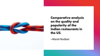 Comparative analysis
on the quality and
popularity of the
Indian restaurants in
the US.
--Manzil Mudbari
 