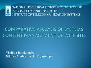 NATIONAL TECHNICAL UNIVERSITY OF UKRAINE “KIEV POLYTECHNIC INSTITUTE” INSTITUTE OF TELECOMMUNICATION SYSTEMS COMPARATIVE ANALYSIS OF SYSTEMS CONTENT MANAGEMENT OF WEB-SITES  Vladimir Bondarenko Nikolay A. Alexeyev, Ph.D., assoc.prof. 