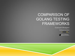 COMPARISON OF
GOLANG TESTING
FRAMEWORKS
Dushyant Bhalgami
Software Architect
@autoMate_
 