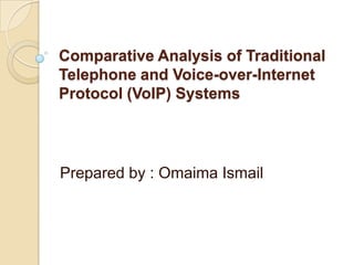 Comparative Analysis of Traditional
Telephone and Voice-over-Internet
Protocol (VoIP) Systems




Prepared by : Omaima Ismail
 