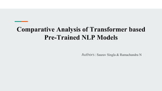 Comparative Analysis of Transformer based
Pre-Trained NLP Models
Authors : Saurav Singla & Ramachandra N
 