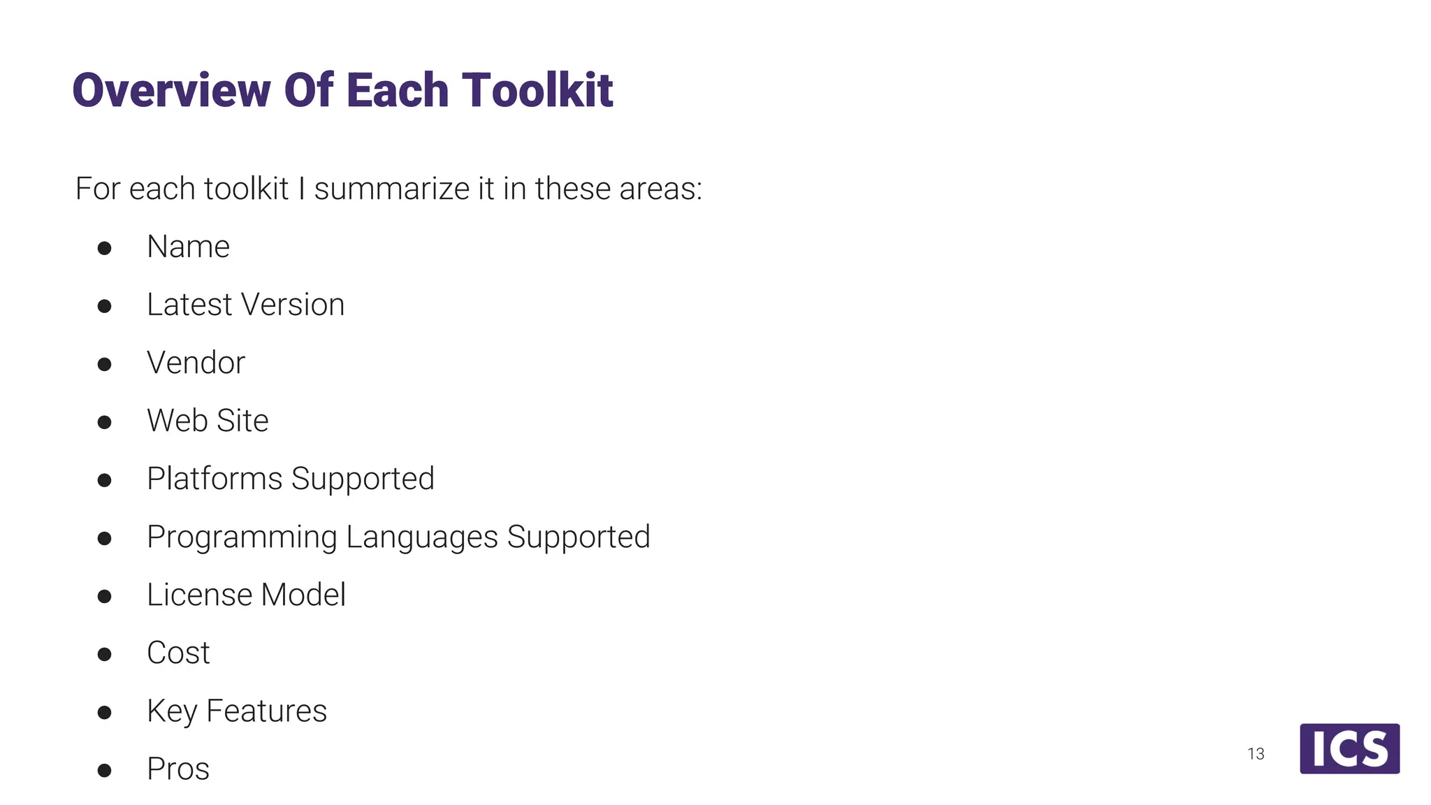 For each toolkit I summarize it in these areas: ● Name ● Latest Version ● Vendor ● Web Site ● Platforms Supported ● Programming Languages Supported ● License Model ● Cost ● Key Features ● Pros Overview Of Each Toolkit 13 