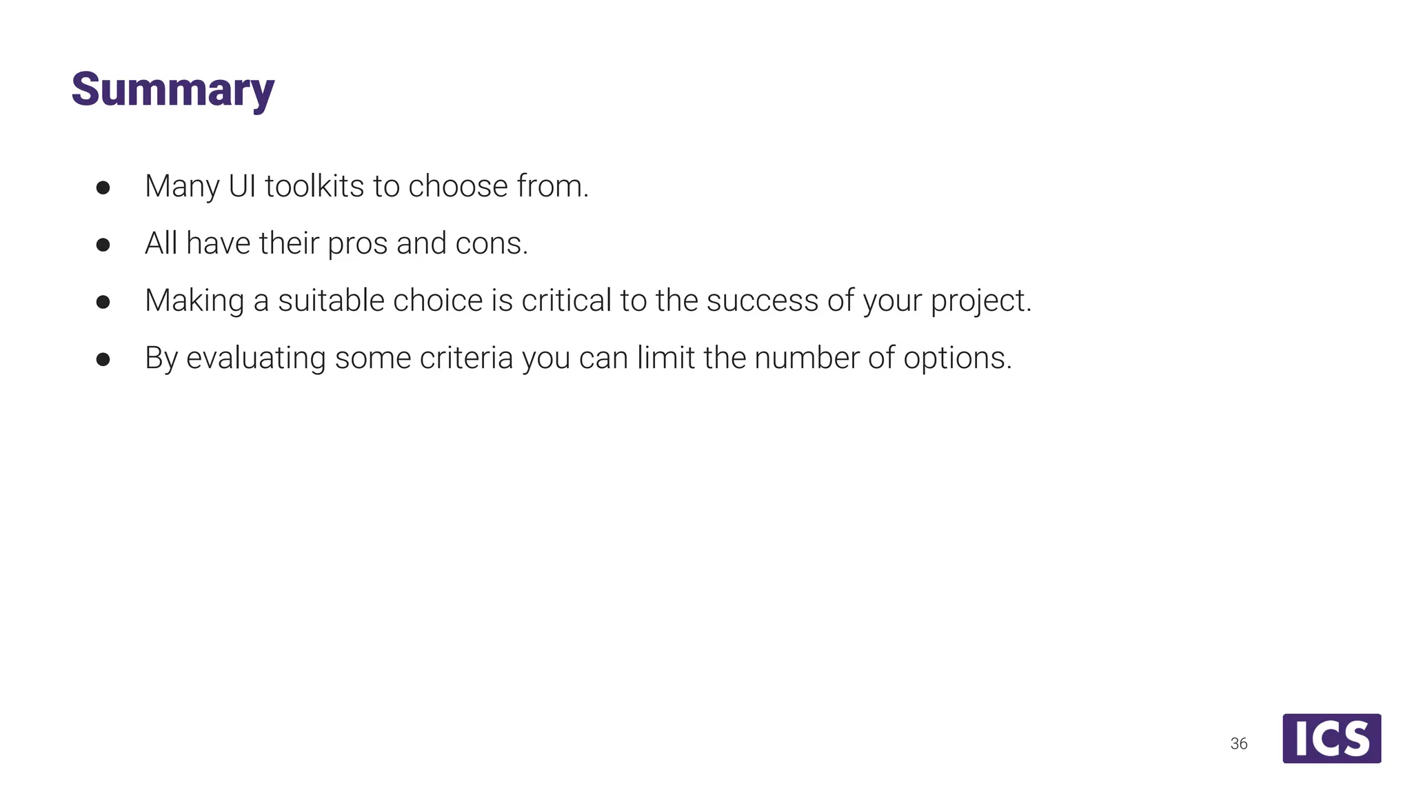 ● Many UI toolkits to choose from. ● All have their pros and cons. ● Making a suitable choice is critical to the success of your project. ● By evaluating some criteria you can limit the number of options. Summary 36 