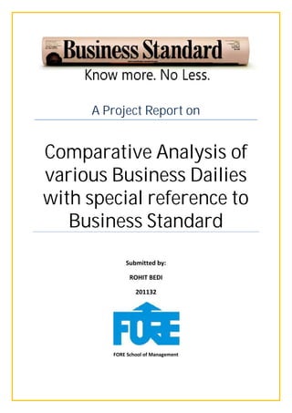 A Project Report on


Comparative Analysis of
various Business Dailies
with special reference to
   Business Standard
            Submitted by:

              ROHIT BEDI

                201132




        FORE School of Management
 