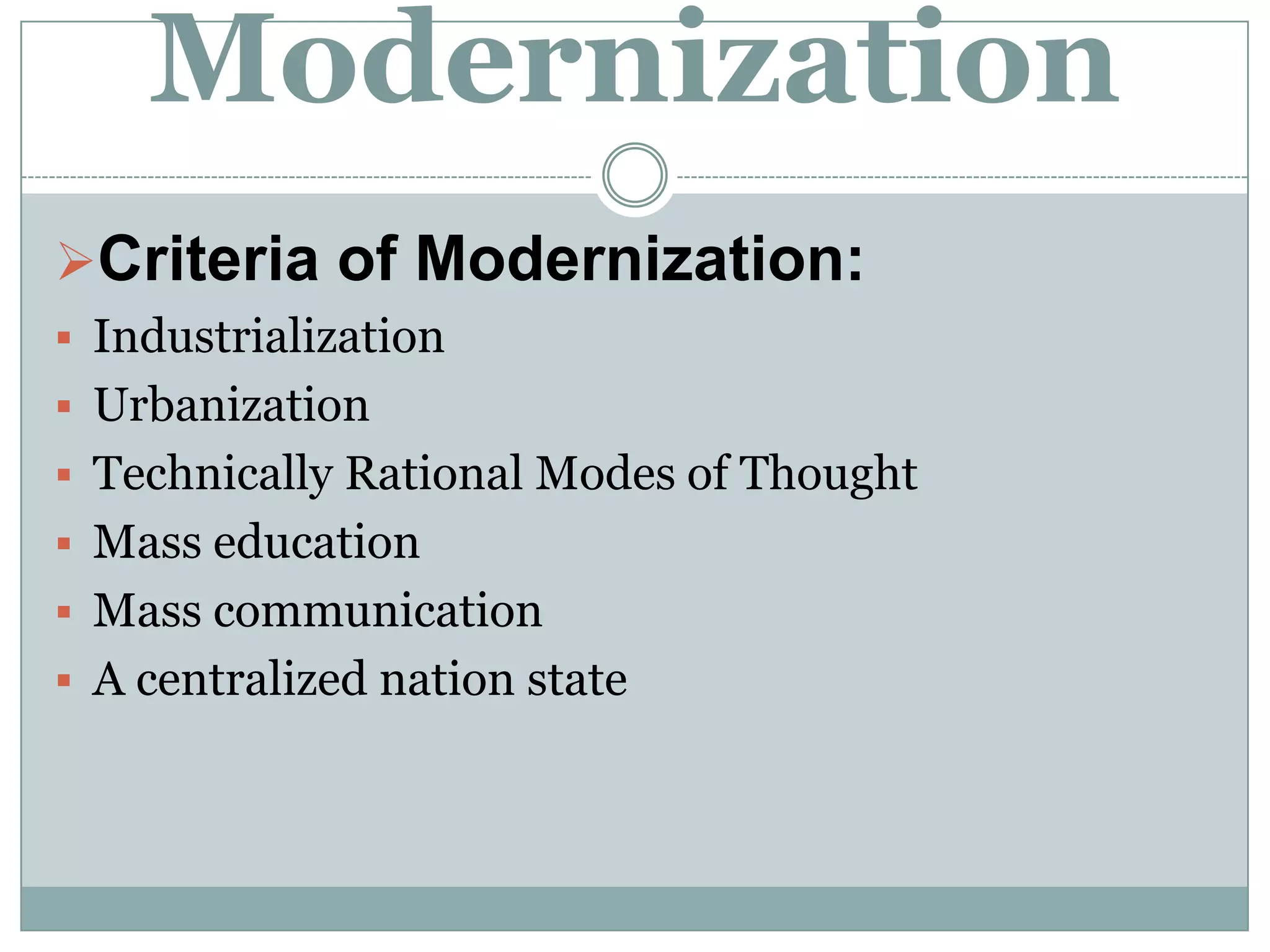 Modernization
Criteria of Modernization:
 Industrialization
 Urbanization
 Technically Rational Modes of Thought
 Mass education
 Mass communication
 A centralized nation state
 