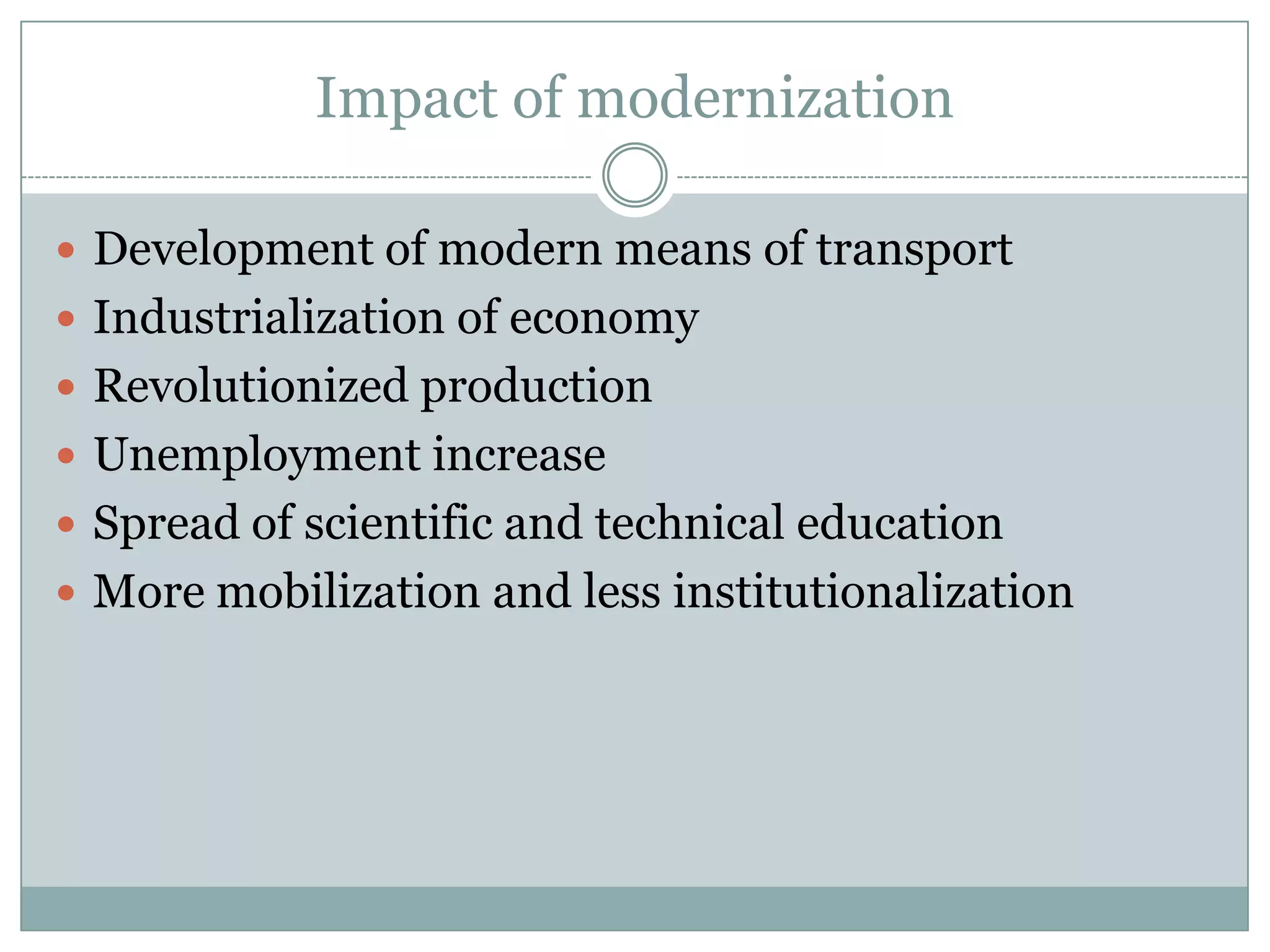 Impact of modernization
 Development of modern means of transport
 Industrialization of economy
 Revolutionized production
 Unemployment increase
 Spread of scientific and technical education
 More mobilization and less institutionalization
 