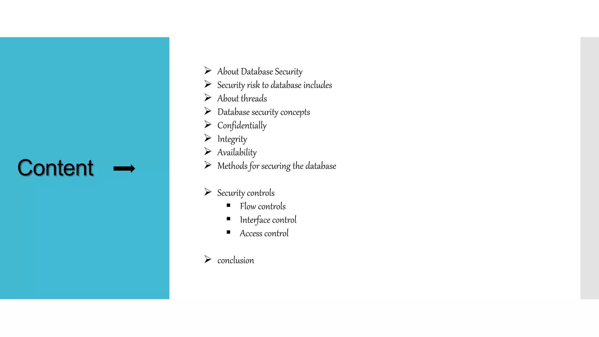 Content
 About Database Security
 Security risk to database includes
 About threads
 Database security concepts
 Confidentially
 Integrity
 Availability
 Methods for securing the database
 Security controls
 Flow controls
 Interface control
 Access control
 conclusion
 
