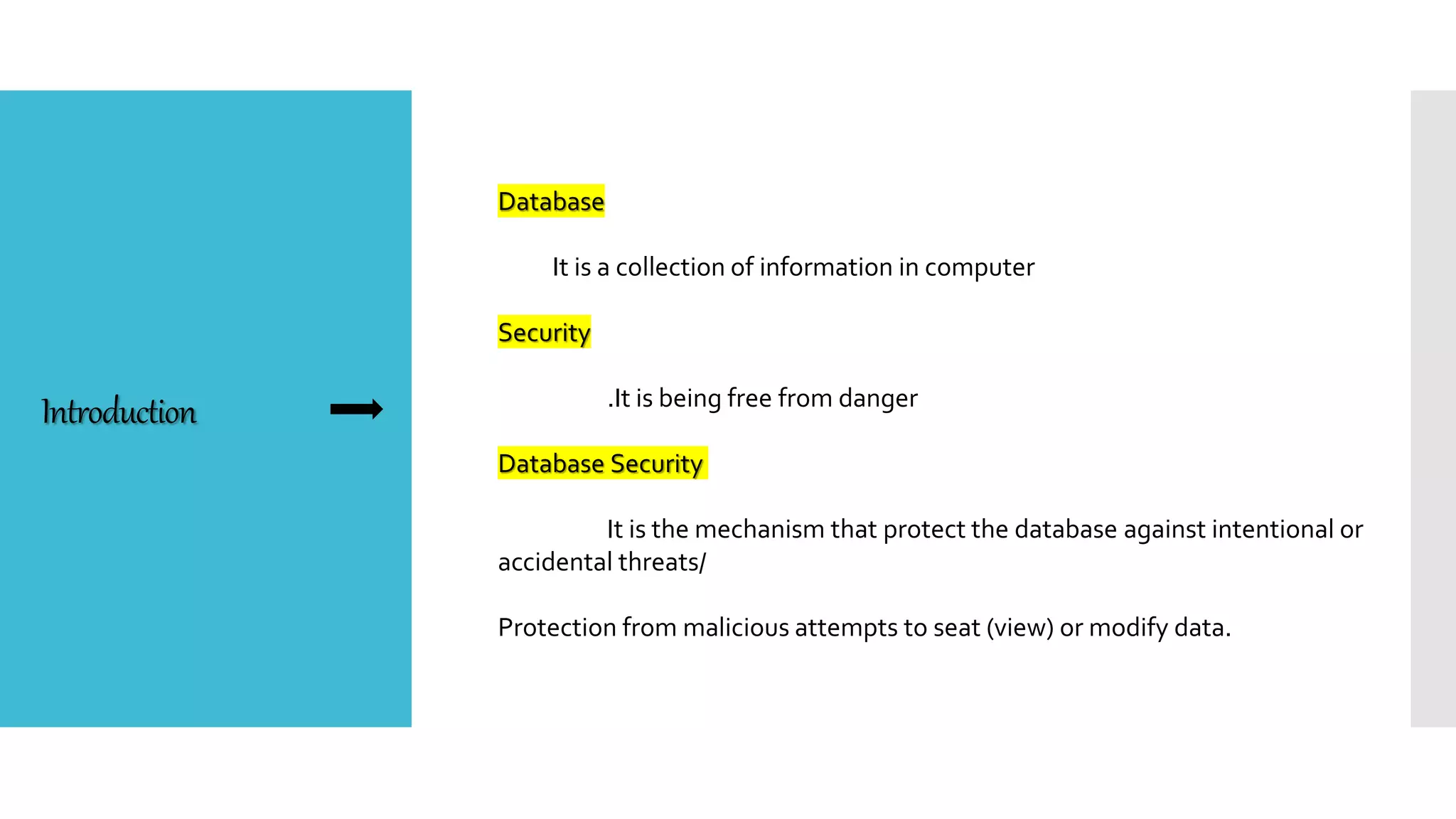 Introduction
Database
It is a collection of information in computer
Security
.It is being free from danger
Database Security
It is the mechanism that protect the database against intentional or
accidental threats/
Protection from malicious attempts to seat (view) or modify data.
 