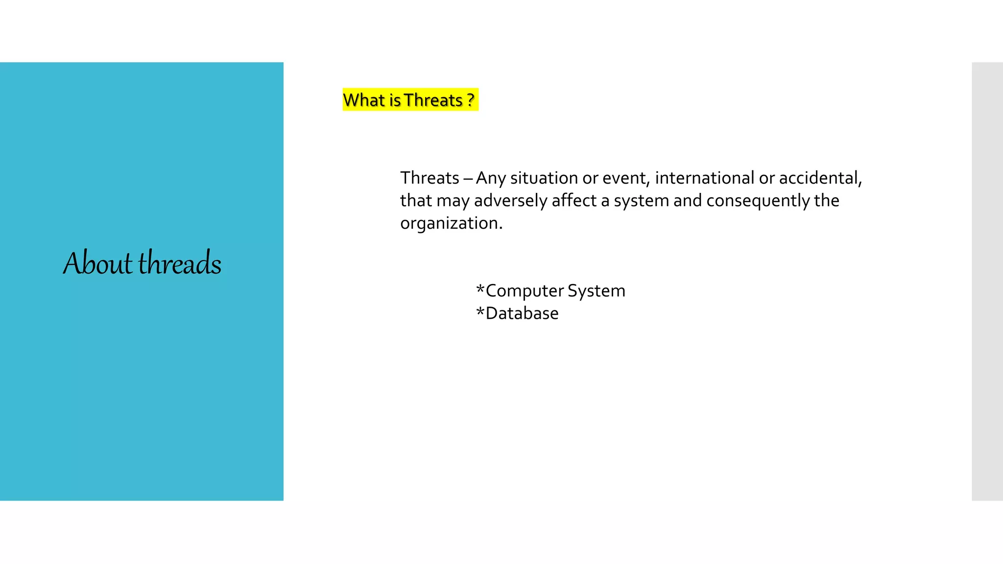 Aboutthreads
What isThreats ?
Threats – Any situation or event, international or accidental,
that may adversely affect a system and consequently the
organization.
*Computer System
*Database
 