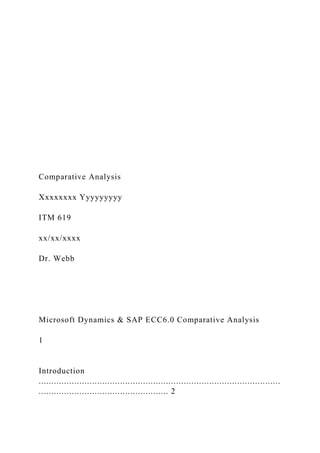 Comparative Analysis
Xxxxxxxx Yyyyyyyyy
ITM 619
xx/xx/xxxx
Dr. Webb
Microsoft Dynamics & SAP ECC6.0 Comparative Analysis
1
Introduction
...............................................................................................
................................................... 2
 
