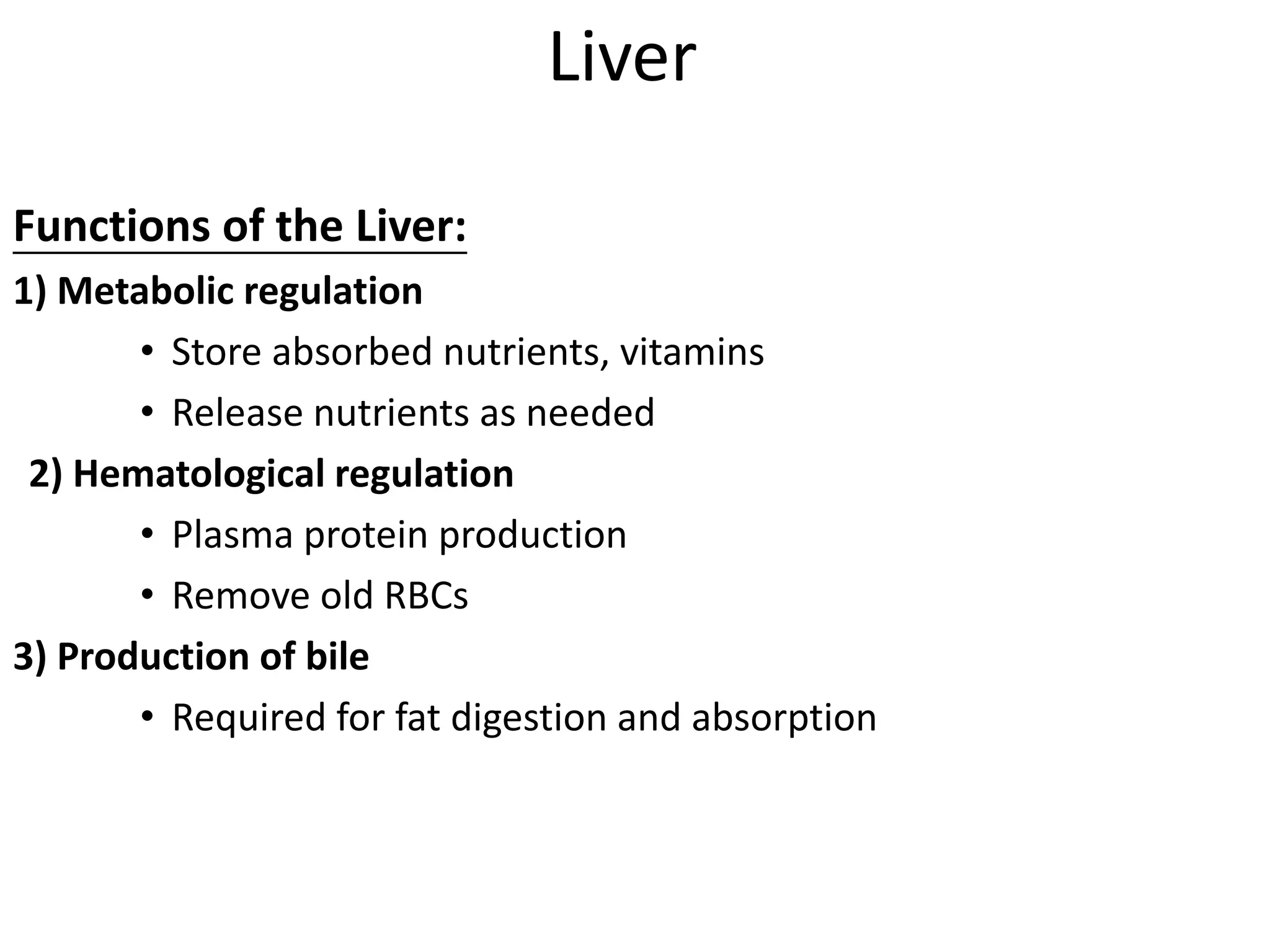 Liver
Functions of the Liver:
1) Metabolic regulation
• Store absorbed nutrients, vitamins
• Release nutrients as needed
2) Hematological regulation
• Plasma protein production
• Remove old RBCs
3) Production of bile
• Required for fat digestion and absorption
 