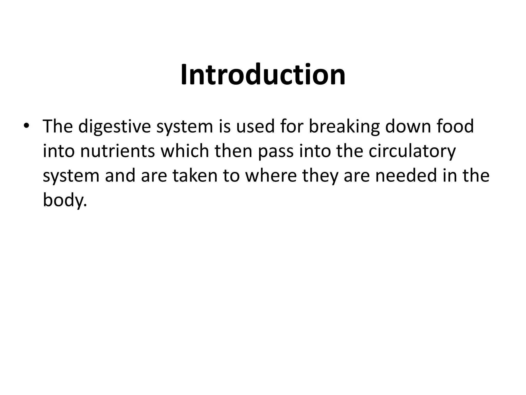 Introduction
• The digestive system is used for breaking down food
into nutrients which then pass into the circulatory
system and are taken to where they are needed in the
body.
 