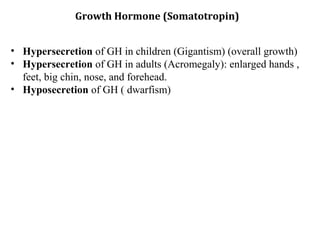 Growth Hormone (Somatotropin)
• Hypersecretion of GH in children (Gigantism) (overall growth)
• Hypersecretion of GH in adults (Acromegaly): enlarged hands ,
feet, big chin, nose, and forehead.
• Hyposecretion of GH ( dwarfism)
 