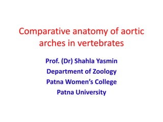 Comparative anatomy of aortic
arches in vertebrates
Prof. (Dr) Shahla Yasmin
Department of Zoology
Patna Women’s College
Patna University
 