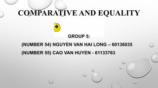 COMPARATIVE AND EQUALITY
GROUP 5:
(NUMBER 54) NGUYEN VAN HAI LONG – 60136035
(NUMBER 55) CAO VAN HUYEN - 61133763
 