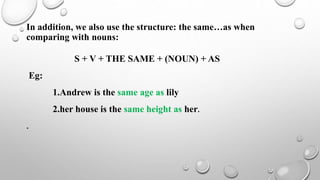 In addition, we also use the structure: the same…as when
comparing with nouns:
S + V + THE SAME + (NOUN) + AS
Eg:
1.Andrew...